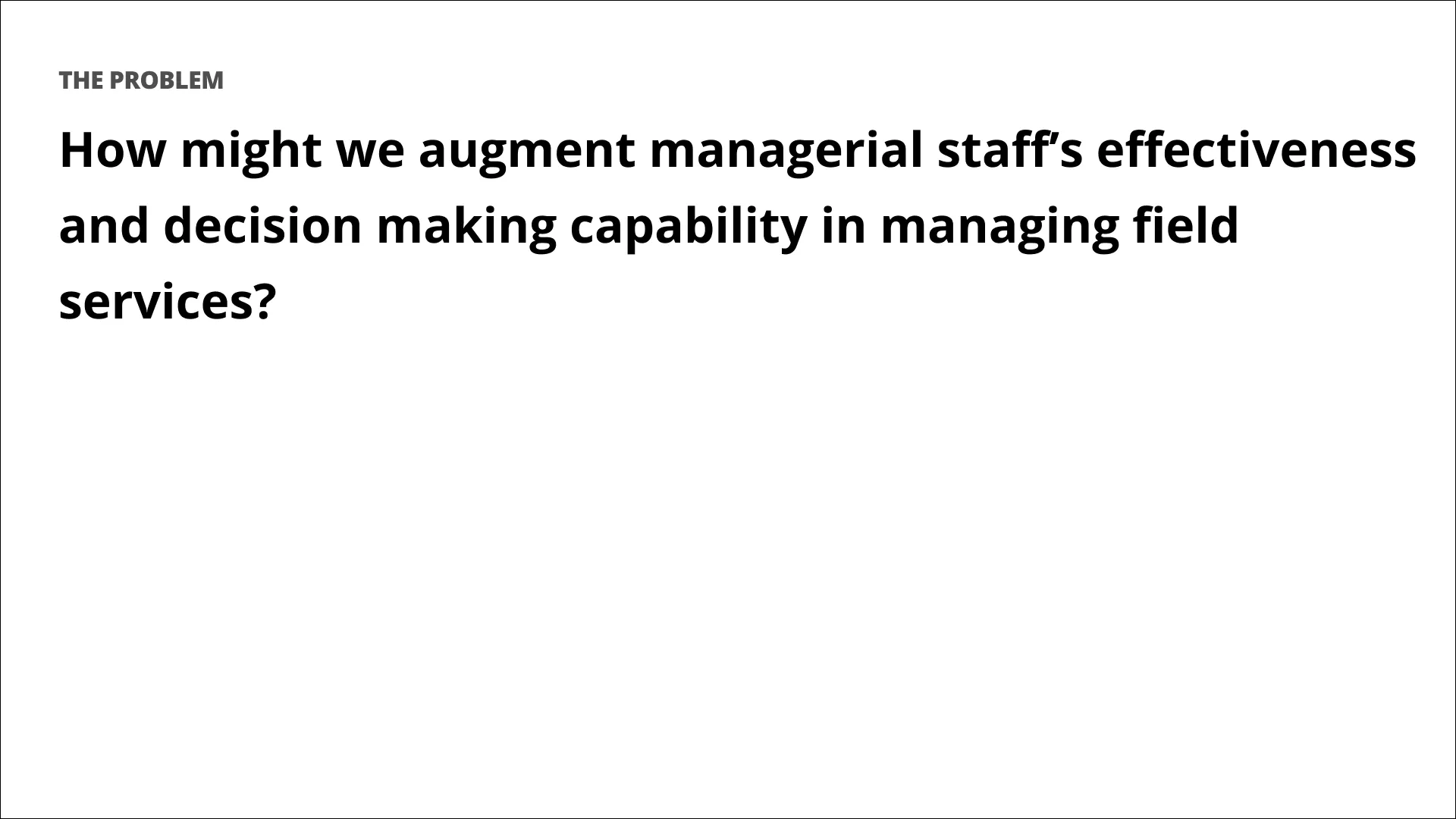 Slide: the problem — how might we augment managerial staff’s effectiveness and decision-making in managing field services?
